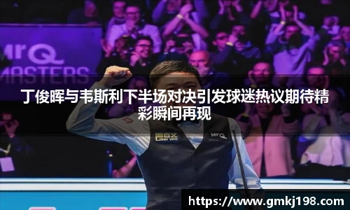 低调看球丁俊晖与韦斯利下半场对决引发球迷热议期待精彩瞬间再现